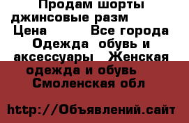 Продам шорты джинсовые разм. 44-46 › Цена ­ 700 - Все города Одежда, обувь и аксессуары » Женская одежда и обувь   . Смоленская обл.